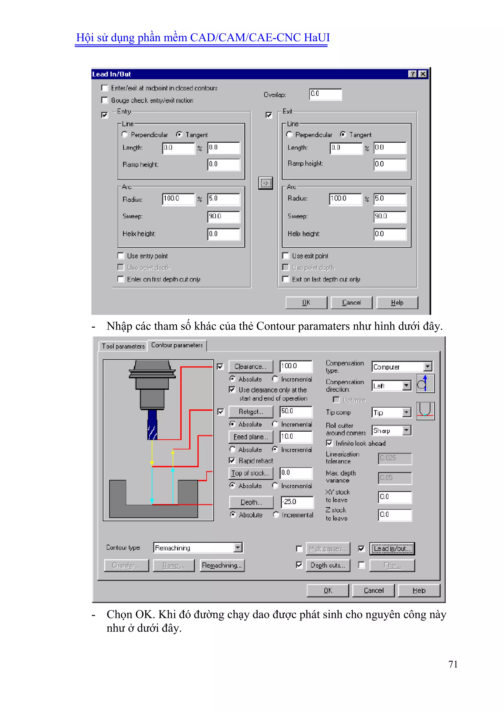 Hội sử dụng phần mềm CAD/CAM/CAE-CNC HaUI
71
- Nhập các tham số khác của thẻ Contour paramaters như hình dưới đây.
- Chọn OK. Khi đó đường chạy dao được phát sinh cho nguyên công này
như ở dưới đây.
 
