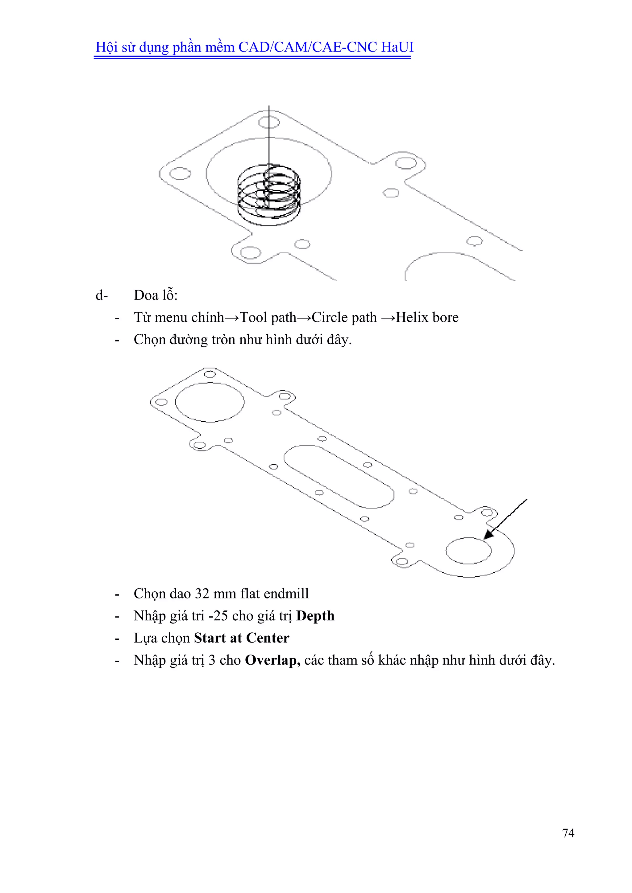 Hội sử dụng phần mềm CAD/CAM/CAE-CNC HaUI
74
d- Doa lỗ:
- Từ menu chính→Tool path→Circle path →Helix bore
- Chọn đường tròn như hình dưới đây.
- Chọn dao 32 mm flat endmill
- Nhập giá tri -25 cho giá trị Depth
- Lựa chọn Start at Center
- Nhập giá trị 3 cho Overlap, các tham số khác nhập như hình dưới đây.
 