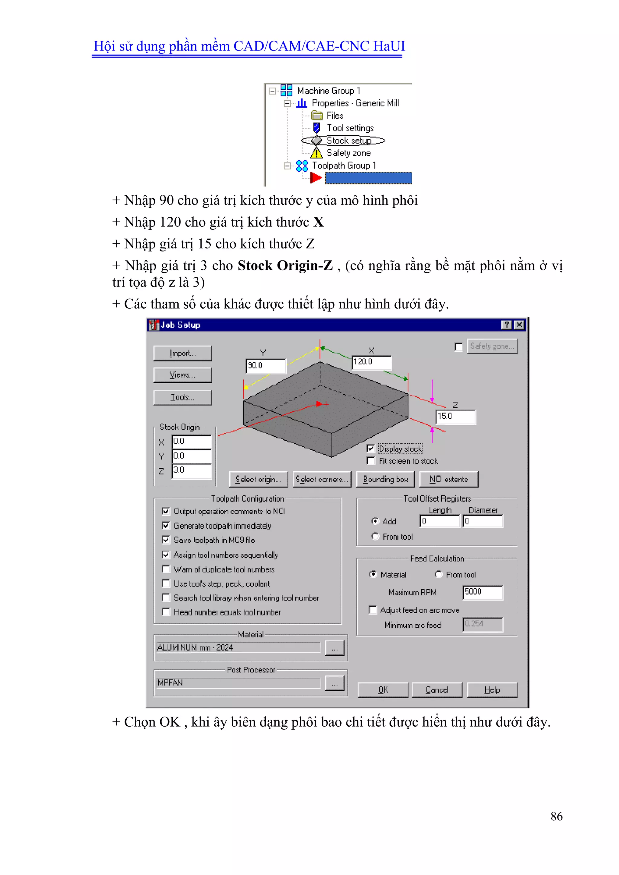 Hội sử dụng phần mềm CAD/CAM/CAE-CNC HaUI
86
+ Nhập 90 cho giá trị kích thước y của mô hình phôi
+ Nhập 120 cho giá trị kích thước X
+ Nhập giá trị 15 cho kích thước Z
+ Nhập giá trị 3 cho Stock Origin-Z , (có nghĩa rằng bề mặt phôi nằm ở vị
trí tọa độ z là 3)
+ Các tham số của khác được thiết lập như hình dưới đây.
+ Chọn OK , khi ây biên dạng phôi bao chi tiết được hiển thị như dưới đây.
 