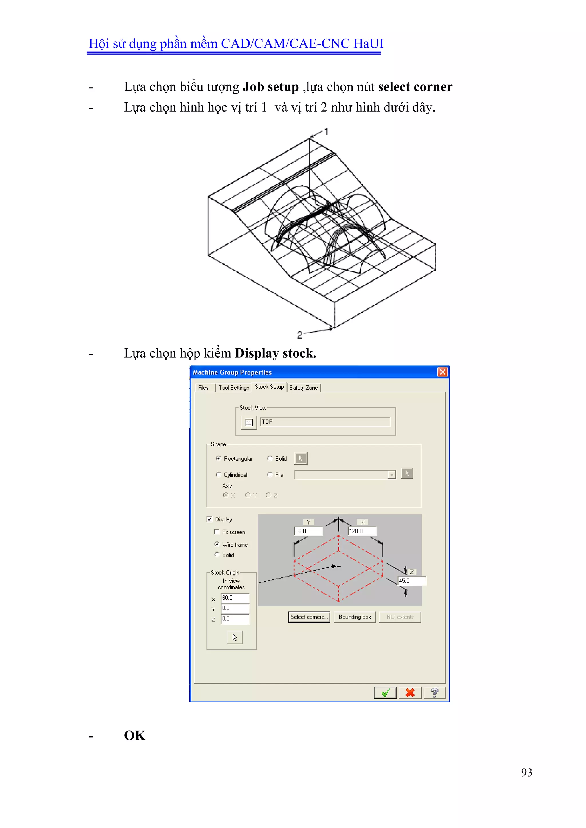 Hội sử dụng phần mềm CAD/CAM/CAE-CNC HaUI
93
- Lựa chọn biểu tượng Job setup ,lựa chọn nút select corner
- Lựa chọn hình học vị trí 1 và vị trí 2 như hình dưới đây.
- Lựa chọn hộp kiểm Display stock.
- OK
 