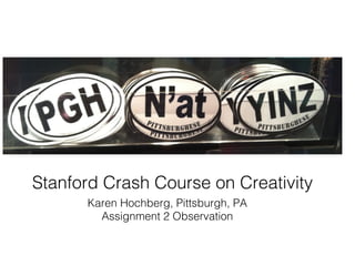 Stanford Crash Course on Creativity
      Karen Hochberg, Pittsburgh, PA

        Assignment 2 Observation
 
