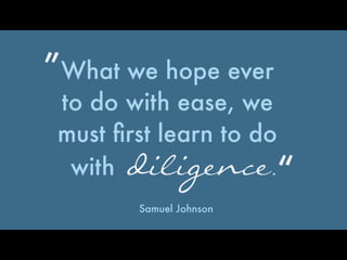 What we hope ever
to do with ease, we
must ﬁrst learn to do
”
“with diligence. 
 Samuel Johnson
 
