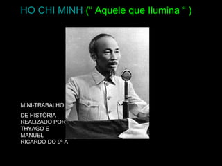 HO CHI MINH   (“ Aquele que Ilumina “ )     MINI-TRABALHO  DE HISTÓRIA REALIZADO POR THYAGO E MANUEL RICARDO DO 9º A 