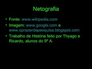 Netografia Fonte:  www.wikipedia.com Imagem:  www.google.com  e  www.oprazerdapesquisa.blogspot.com Trabalho de História feito por Thyago e Ricardo, alunos do 9º A. 
