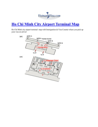 Ho Chi Minh City Airport Terminal Map
Ho Chi Minh city airport terminal map with Immigration & Visa Counter where you pick up
your visa on arrival
 