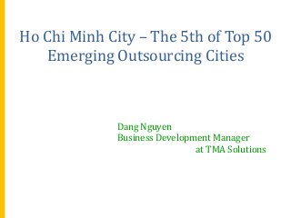 Ho Chi Minh City – The 5th of Top 50
Emerging Outsourcing Cities

Dang Nguyen
Business Development Manager
at TMA Solutions

 