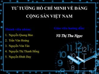 TƯ TƯỞNG HỒ CHÍ MINH VỀ ĐẢNG
              CỘNG SẢN VIỆT NAM

Thành viên nhóm:           Giáo viên hướng dẫn:

1. Nguyễn Quang Bảo
2. Trần Văn Hoàng
3. Nguyễn Văn Tân
4. Nguyễn Thị Thanh Hồng
5. Nguyễn Đình Duy
 