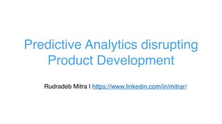Predictive Analytics disrupting
Product Development
Rudradeb Mitra | https://www.linkedin.com/in/mitrar/
 
