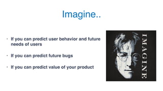 Imagine..
• If you can predict user behavior and future
needs of users
• If you can predict future bugs
• If you can predict value of your product
 