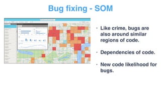 Bug fixing - SOM
• Like crime, bugs are
also around similar
regions of code.
• Dependencies of code.
• New code likelihood for
bugs.
 