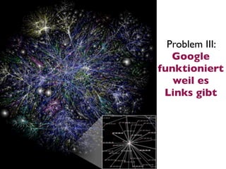 Problem III:
   Google
funktioniert
   weil es
 Links gibt
 