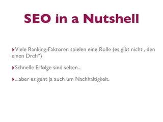 SEO in a Nutshell

‣Viele Ranking-Faktoren spielen eine Rolle (es gibt nicht „den
einen Dreh“)

‣Schnelle Erfolge sind selten...
‣...aber es geht ja auch um Nachhaltigkeit.
 