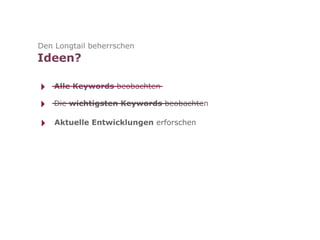 Den Longtail beherrschen
Ideen?

‣   Alle Keywords beobachten

‣   Die wichtigsten Keywords beobachten

‣   Aktuelle Entwicklungen erforschen
 
