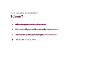 Den Longtail beherrschen
Ideen?

‣   Alle Keywords beobachten

‣   Die wichtigsten Keywords beobachten

‣   Aktuelle Entwicklungen erforschen

‣   Muster entdecken
 
