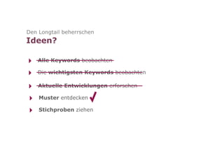 Den Longtail beherrschen
Ideen?

‣   Alle Keywords beobachten

‣   Die wichtigsten Keywords beobachten

‣   Aktuelle Entwicklungen erforschen

‣   Muster entdecken

‣   Stichproben ziehen
 