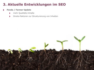 3. Aktuelle Entwicklungen im SEO
‣   Panda / Farmer Update
     ‣   mehr Qualitäts-Inhalte
     ‣   Onsite-Faktoren zur Strukturierung von Inhalten
 
