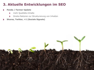 3. Aktuelle Entwicklungen im SEO
‣   Panda / Farmer Update
      ‣   mehr Qualitäts-Inhalte
      ‣   Onsite-Faktoren zur Strukturierung von Inhalten
‣   Shares, Twitter, +1 (Soziale Signale)
 