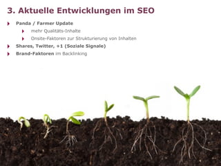 3. Aktuelle Entwicklungen im SEO
‣   Panda / Farmer Update
      ‣   mehr Qualitäts-Inhalte
      ‣   Onsite-Faktoren zur Strukturierung von Inhalten
‣   Shares, Twitter, +1 (Soziale Signale)
‣   Brand-Faktoren im Backlinking
 