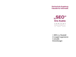 Hochschule Augsburg
Fakultät für Informatik




  „SEO“
   Eric Kubitz




 1. SEO in a Nutshell
 2. Longtail organisieren
 3. aktuelle
 Entwicklungen
 