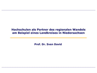 Hochschulen als Partner des regionalen Wandels
am Beispiel eines Landkreises in Niedersachsen



              Prof. Dr. Sven David
 