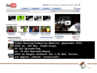 Video-Sharing/Community-Website, gegründet 2005,  2006 ca. 100 Mio. Video-Clips,  65.000 Uploads/Tag,  ca. 20 Mio Besucher/Monat,  2006 an Google verkauft für 1,65 Mrd. Dollar,  auf Apples „iPhone“ installiert… 
