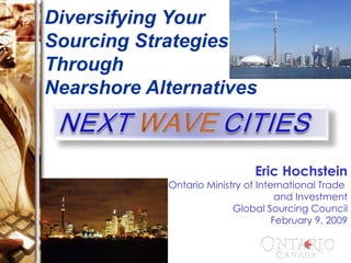 Diversifying Your  Sourcing Strategies  Through  Nearshore Alternatives Eric Hochstein Ontario Ministry of International Trade  and Investment Global Sourcing Council February 9, 2009 