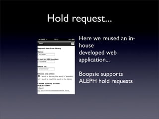 Hold request...
       Here we reused an in-
       house
       developed web
       application...

       Boopsie supports
       ALEPH hold requests
 