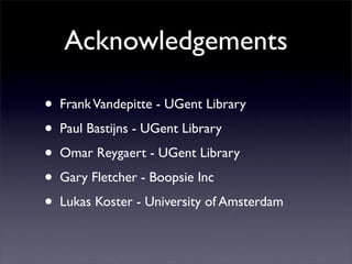 Acknowledgements

•   Frank Vandepitte - UGent Library

•   Paul Bastijns - UGent Library

•   Omar Reygaert - UGent Library

•   Gary Fletcher - Boopsie Inc

•   Lukas Koster - University of Amsterdam
 