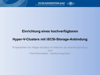 Einrichtung eines hochverfügbarenHyper-V-Clusters mit iSCSI-Storage-Anbindung  Projektarbeit von Holger Nicolaus im Rahmen der Abschlussprüfung zum Fachinformatiker - Systemintegration 
