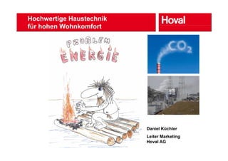 Hochwertige Haustechnik
für hohen Wohnkomfort
        der Heizungsanlage




                             Daniel Küchler
                             Leiter Marketing
                             L it M k ti
                             Hoval AG
 