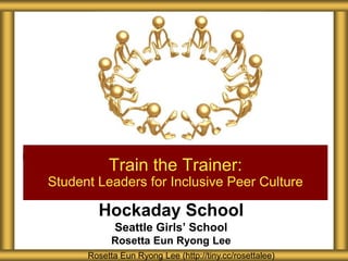 Hockaday School
Seattle Girls’ School
Rosetta Eun Ryong Lee
Train the Trainer:
Student Leaders for Inclusive Peer Culture
Rosetta Eun Ryong Lee (http://tiny.cc/rosettalee)
 