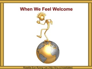 When We Feel Welcome
Rosetta Eun Ryong Lee (http://tiny.cc/rosettalee)
 