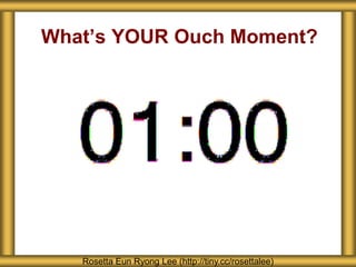 What’s YOUR Ouch Moment?
Rosetta Eun Ryong Lee (http://tiny.cc/rosettalee)
 