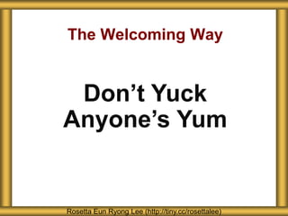 The Welcoming Way
Rosetta Eun Ryong Lee (http://tiny.cc/rosettalee)
Don’t Yuck
Anyone’s Yum
 
