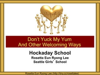 Hockaday School
Rosetta Eun Ryong Lee
Seattle Girls’ School
Don’t Yuck My Yum
And Other Welcoming Ways
Rosetta Eun Ryong Lee (http://tiny.cc/rosettalee)
 
