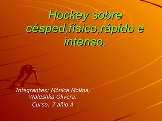 Hockey sobre césped,físico,rápido e intenso. Integrantes: Mónica Molina, Waleshka Olivera. Curso: 7 añio A 