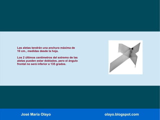 José María Olayo olayo.blogspot.com
Las aletas tendrán una anchura máxima de
10 cm., medidas desde la hoja.
Los 2 últimos centímetros del extremo de las
aletas pueden estar doblados, pero el ángulo
frontal no será inferior a 135 grados.
 