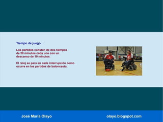 José María Olayo olayo.blogspot.com
Tiempo de juego.
Los partidos constan de dos tiempos
de 20 minutos cada uno con un
descanso de 10 minutos.
El reloj se para en cada interrupción como
ocurre en los partidos de baloncesto.
 