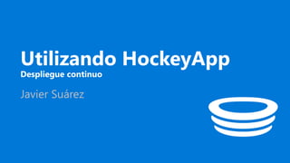 Utilizando HockeyApp
Despliegue continuo
Javier Suárez
 