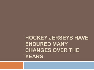 HOCKEY JERSEYS HAVE
ENDURED MANY
CHANGES OVER THE
YEARS
 