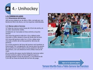 1. EL TERRENO DE JUEGO  1.1. Dimensiones del terreno  El terreno deberá ser de 40m x 20m, cerrado por una banda de 50cm de altura, con las esquinas redondeadas.  1.2. Marcas sobre el terreno  1) Todas las marcas serán líneas de 4-5cm de ancho, en un color claramente visible.  2) Deberán ser marcadas la línea central y el punto central.  3) El área de portería mide 4m x 5m y deberá estar marcado a 2,85m desde la línea de fondo del terreno.  4) El área del portero mide 1m x 2,5m y debe estar marcado a 0,65m de la línea posterior del área de portería.  5) La línea posterior del área del portero será también la línea de gol. Por consiguiente, las marcas para los postes de la portería se harán sobre la línea posterior del área del portero, con una distancia entre ambas marcas de 1,6m.  6) Los puntos de saque neutral deberán marcarse sobre la línea central y sobre la línea imaginaria que se prolonga desde la línea de portería, a una distancia de 1,5m de las líneas de banda del terreno de juego. * 