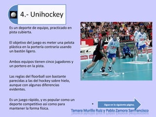 Es un deporte de equipo, practicado en pista cubierta.  El objetivo del juego es meter una pelota plástica en la portería contraria usando un bastón ligero.  Ambos equipos tienen cinco jugadores y un portero en la pista. Las reglas del floorball son bastante parecidas a las del hockey sobre hielo, aunque con algunas diferencias evidentes.  Es un juego rápido, y es popular como un deporte competitivo así como para mantener la forma física. * 