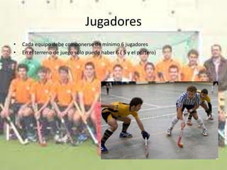 Jugadores
•   Cada equipo debe componerse de mínimo 6 jugadores
•   En el terreno de juego solo puede haber 6 ( 5 y el portero)
 