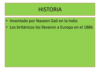 HISTORIA
• Inventado por Naveen Gali en la India
• Los británicos los llevaron a Europa en el 1886
 
