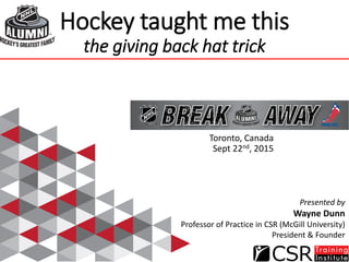 Hockey taught me this
the giving back hat trick
Toronto, Canada
Sept 22nd, 2015
Presented by
Wayne Dunn
Professor of Practice in CSR (McGill University)
President & Founder
 