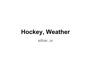 Hockey, Weather
either, or
 