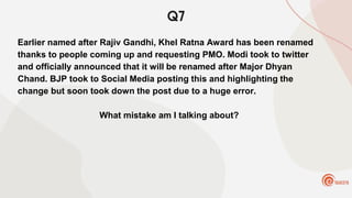 Q7
Earlier named after Rajiv Gandhi, Khel Ratna Award has been renamed
thanks to people coming up and requesting PMO. Modi took to twitter
and officially announced that it will be renamed after Major Dhyan
Chand. BJP took to Social Media posting this and highlighting the
change but soon took down the post due to a huge error.
What mistake am I talking about?
 
