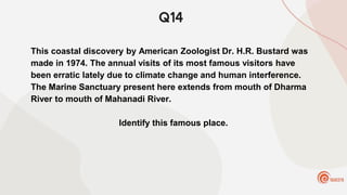 Q14
This coastal discovery by American Zoologist Dr. H.R. Bustard was
made in 1974. The annual visits of its most famous visitors have
been erratic lately due to climate change and human interference.
The Marine Sanctuary present here extends from mouth of Dharma
River to mouth of Mahanadi River.
Identify this famous place.
 