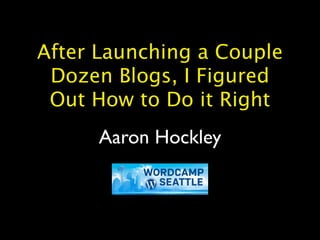 After Launching a Couple
 Dozen Blogs, I Figured
 Out How to Do it Right
      Aaron Hockley
 