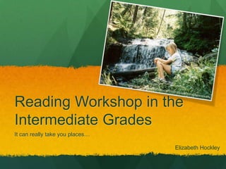Reading Workshop in the Intermediate Grades It can really take you places… Elizabeth Hockley 